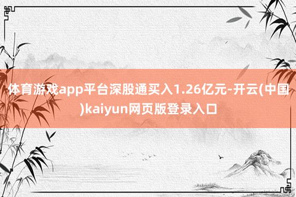 体育游戏app平台深股通买入1.26亿元-开云(中国)kaiyun网页版登录入口