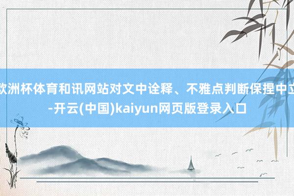 欧洲杯体育和讯网站对文中诠释、不雅点判断保捏中立-开云(中国)kaiyun网页版登录入口
