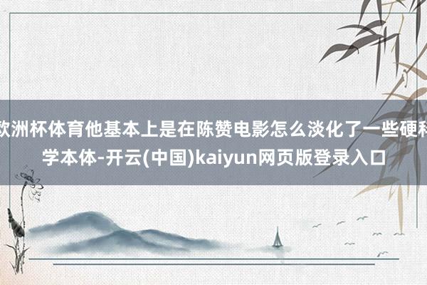 欧洲杯体育他基本上是在陈赞电影怎么淡化了一些硬科学本体-开云(中国)kaiyun网页版登录入口