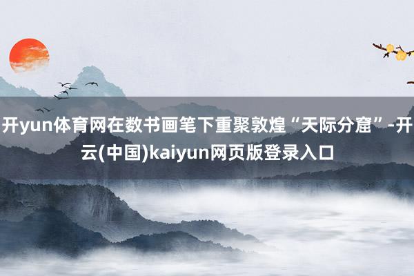 开yun体育网在数书画笔下重聚敦煌“天际分窟”-开云(中国)kaiyun网页版登录入口