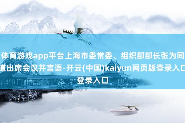 体育游戏app平台上海市委常委、组织部部长张为同道出席会议并言语-开云(中国)kaiyun网页版登录入口