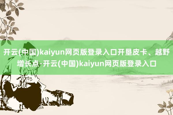 开云(中国)kaiyun网页版登录入口开垦皮卡、越野增长点-开云(中国)kaiyun网页版登录入口