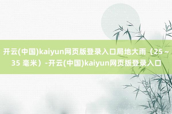 开云(中国)kaiyun网页版登录入口局地大雨（25～35 毫米）-开云(中国)kaiyun网页版登录入口