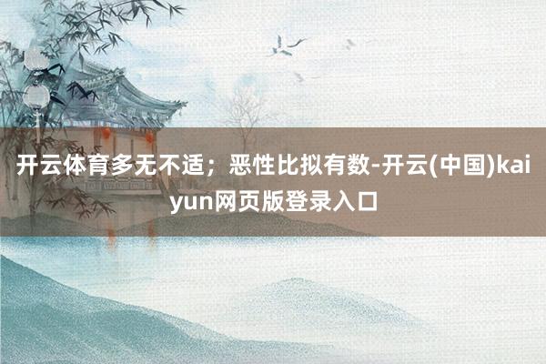 开云体育多无不适；恶性比拟有数-开云(中国)kaiyun网页版登录入口