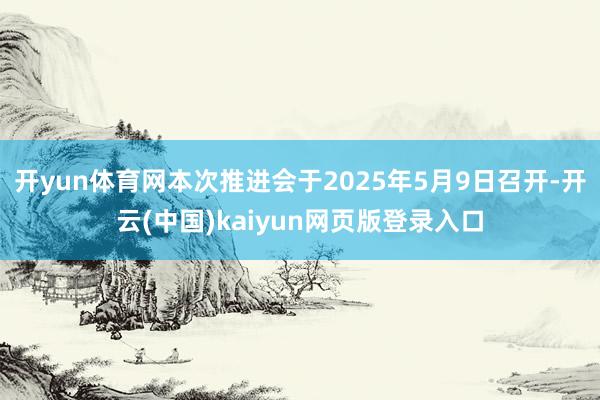 开yun体育网本次推进会于2025年5月9日召开-开云(中国)kaiyun网页版登录入口