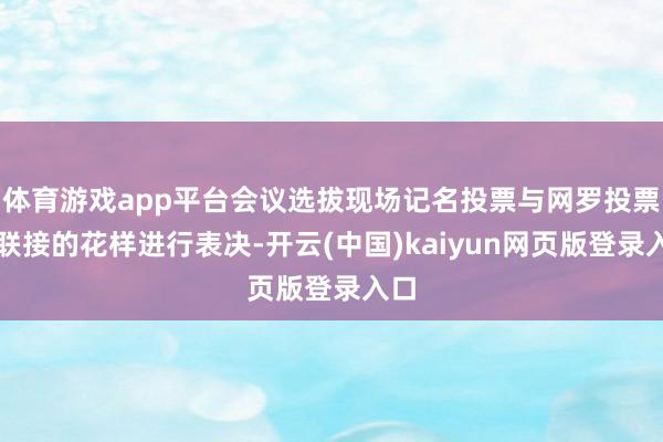 体育游戏app平台会议选拔现场记名投票与网罗投票相联接的花样进行表决-开云(中国)kaiyun网页版登录入口