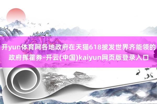 开yun体育网各地政府在天猫618披发世界齐能领的政府挥霍券-开云(中国)kaiyun网页版登录入口