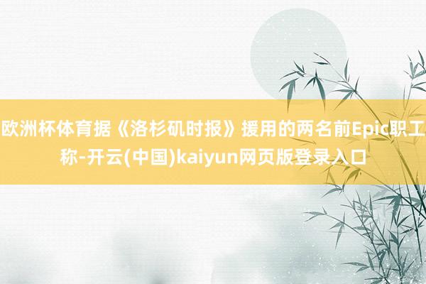 欧洲杯体育据《洛杉矶时报》援用的两名前Epic职工称-开云(中国)kaiyun网页版登录入口
