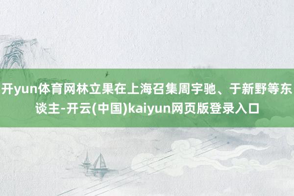 开yun体育网林立果在上海召集周宇驰、于新野等东谈主-开云(中国)kaiyun网页版登录入口