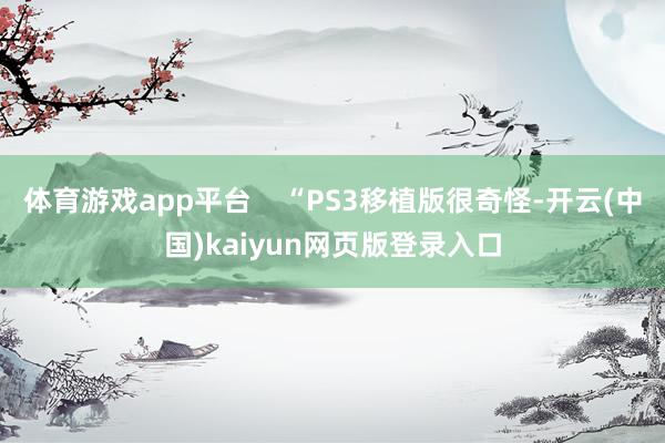 体育游戏app平台    “PS3移植版很奇怪-开云(中国)kaiyun网页版登录入口
