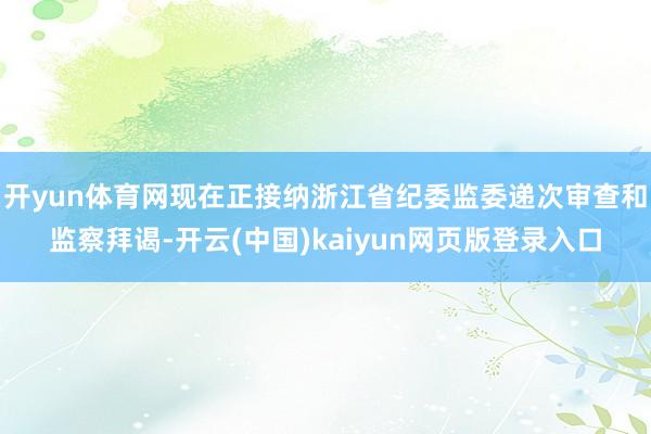 开yun体育网现在正接纳浙江省纪委监委递次审查和监察拜谒-开云(中国)kaiyun网页版登录入口