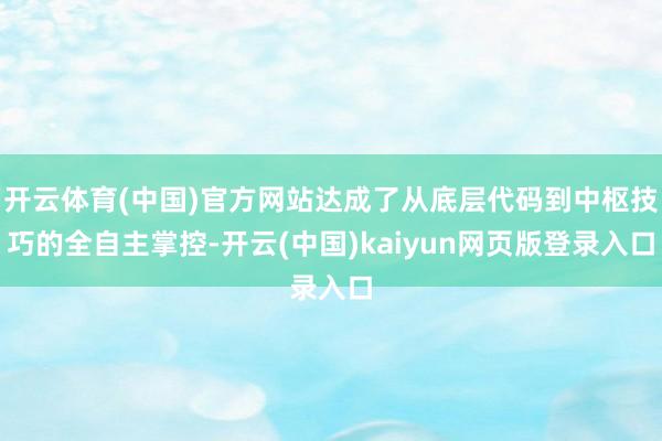 开云体育(中国)官方网站达成了从底层代码到中枢技巧的全自主掌控-开云(中国)kaiyun网页版登录入口