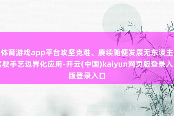 体育游戏app平台攻坚克难、赓续随便发展无东谈主驾驶手艺边界化应用-开云(中国)kaiyun网页版登录入口