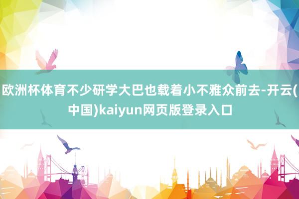 欧洲杯体育不少研学大巴也载着小不雅众前去-开云(中国)kaiyun网页版登录入口
