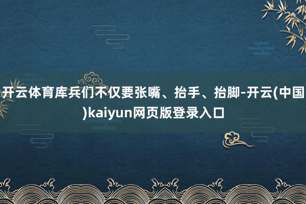 开云体育库兵们不仅要张嘴、抬手、抬脚-开云(中国)kaiyun网页版登录入口