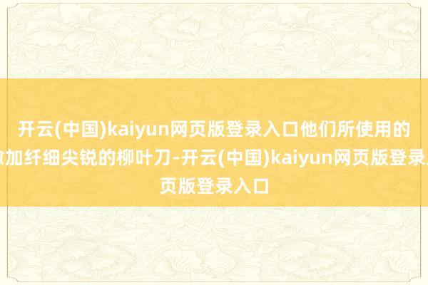 开云(中国)kaiyun网页版登录入口他们所使用的是愈加纤细尖锐的柳叶刀-开云(中国)kaiyun网页版登录入口