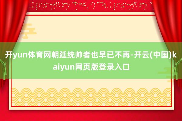 开yun体育网朝廷统帅者也早已不再-开云(中国)kaiyun网页版登录入口
