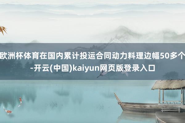 欧洲杯体育在国内累计投运合同动力料理边幅50多个-开云(中国)kaiyun网页版登录入口