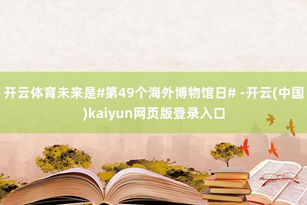 开云体育未来是#第49个海外博物馆日# -开云(中国)kaiyun网页版登录入口