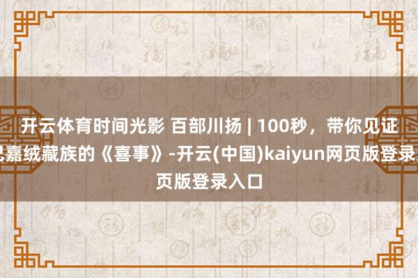 开云体育时间光影 百部川扬 | 100秒，带你见证丹巴嘉绒藏族的《喜事》-开云(中国)kaiyun网页版登录入口