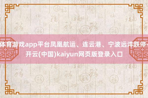 体育游戏app平台凤凰航运、连云港、宁波远洋跌停-开云(中国)kaiyun网页版登录入口