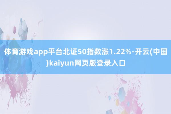 体育游戏app平台北证50指数涨1.22%-开云(中国)kaiyun网页版登录入口