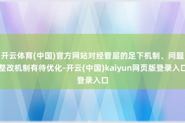 开云体育(中国)官方网站对经管层的足下机制、问题整改机制有待优化-开云(中国)kaiyun网页版登录入口