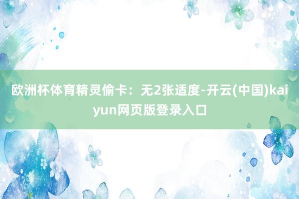 欧洲杯体育精灵偷卡：无2张适度-开云(中国)kaiyun网页版登录入口