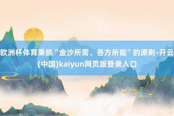 欧洲杯体育秉抓“金沙所需、各方所能”的原则-开云(中国)kaiyun网页版登录入口