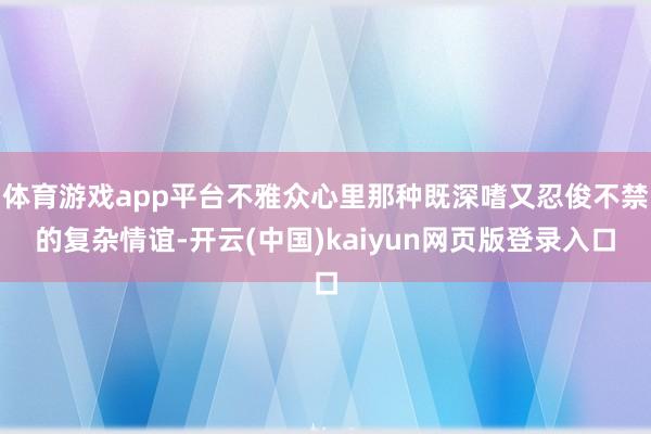 体育游戏app平台不雅众心里那种既深嗜又忍俊不禁的复杂情谊-开云(中国)kaiyun网页版登录入口