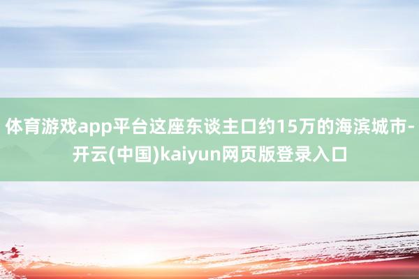 体育游戏app平台这座东谈主口约15万的海滨城市-开云(中国)kaiyun网页版登录入口
