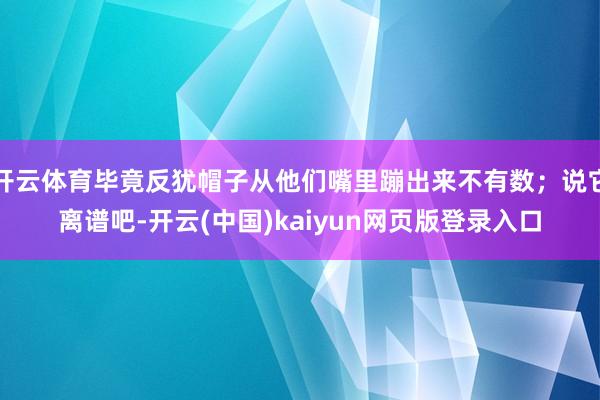 开云体育毕竟反犹帽子从他们嘴里蹦出来不有数;说它离谱吧-开云(中国)kaiyun网页版登录入口