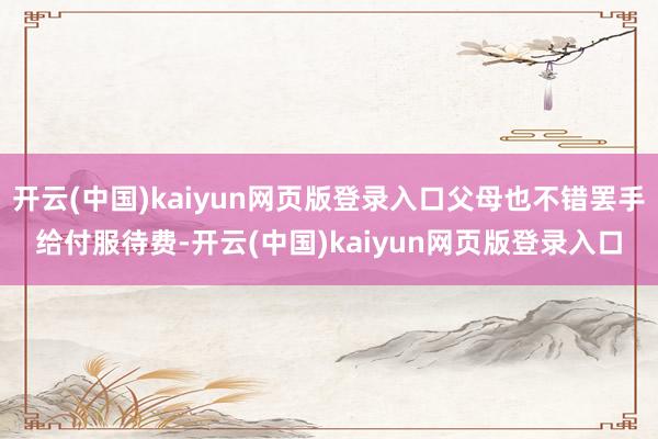 开云(中国)kaiyun网页版登录入口父母也不错罢手给付服待费-开云(中国)kaiyun网页版登录入口
