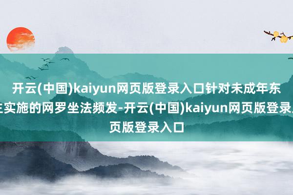 开云(中国)kaiyun网页版登录入口针对未成年东谈主实施的网罗坐法频发-开云(中国)kaiyun网页版登录入口