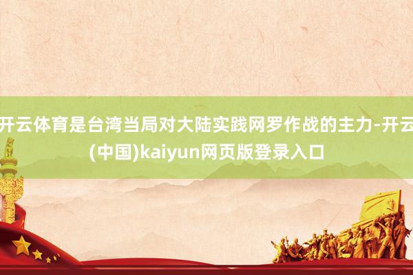 开云体育是台湾当局对大陆实践网罗作战的主力-开云(中国)kaiyun网页版登录入口