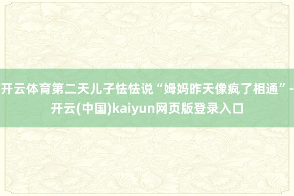 开云体育第二天儿子怯怯说“姆妈昨天像疯了相通”-开云(中国)kaiyun网页版登录入口