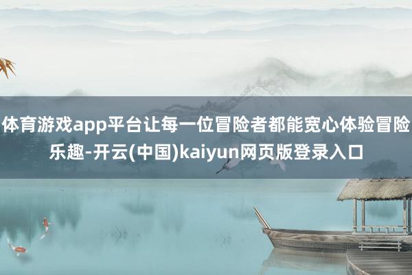体育游戏app平台让每一位冒险者都能宽心体验冒险乐趣-开云(中国)kaiyun网页版登录入口