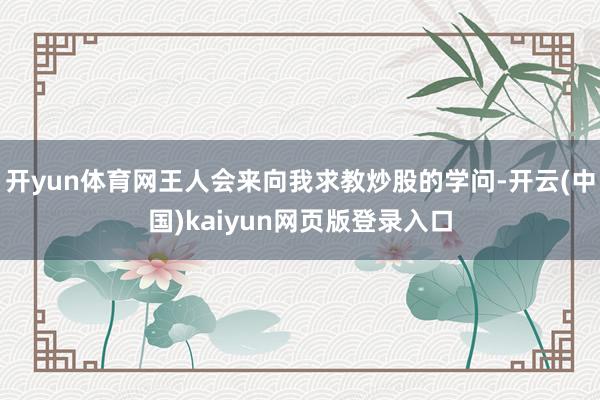 开yun体育网王人会来向我求教炒股的学问-开云(中国)kaiyun网页版登录入口