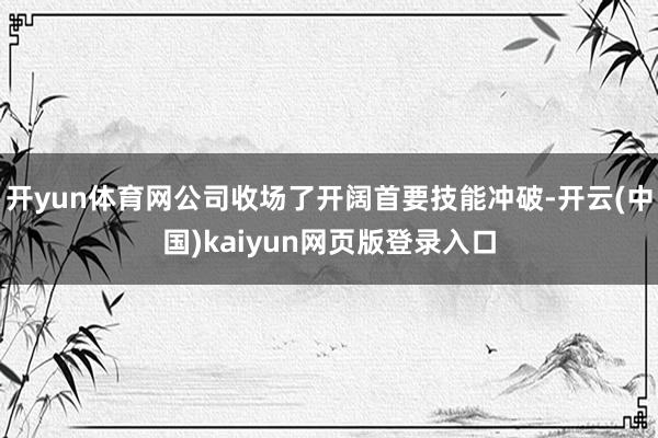 开yun体育网公司收场了开阔首要技能冲破-开云(中国)kaiyun网页版登录入口