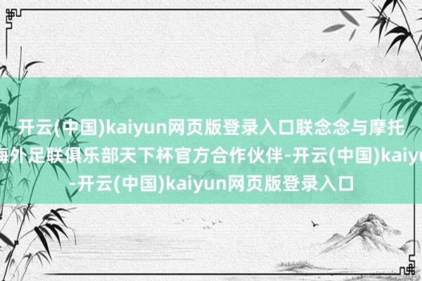 开云(中国)kaiyun网页版登录入口联念念与摩托罗拉成为2025年海外足联俱乐部天下杯官方合作伙伴-开云(中国)kaiyun网页版登录入口