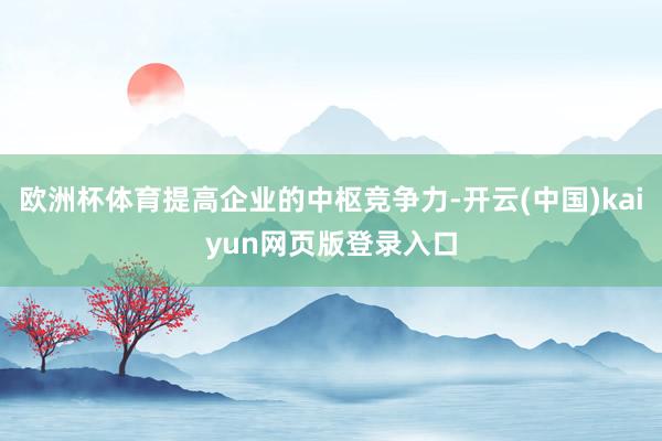 欧洲杯体育提高企业的中枢竞争力-开云(中国)kaiyun网页版登录入口