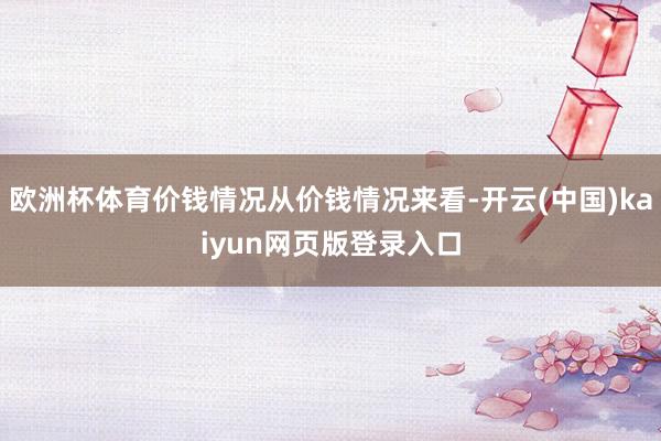 欧洲杯体育价钱情况从价钱情况来看-开云(中国)kaiyun网页版登录入口
