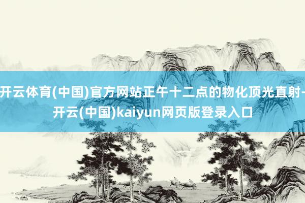 开云体育(中国)官方网站正午十二点的物化顶光直射-开云(中国)kaiyun网页版登录入口