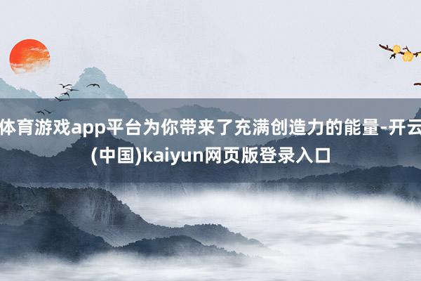体育游戏app平台为你带来了充满创造力的能量-开云(中国)kaiyun网页版登录入口