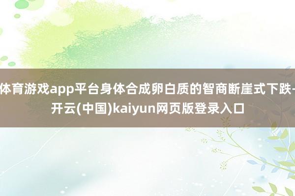 体育游戏app平台身体合成卵白质的智商断崖式下跌-开云(中国)kaiyun网页版登录入口