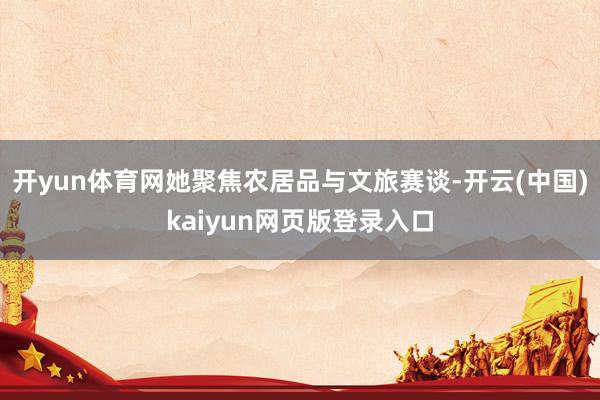 开yun体育网她聚焦农居品与文旅赛谈-开云(中国)kaiyun网页版登录入口
