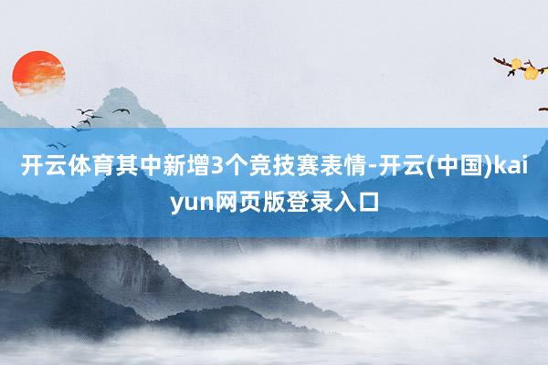 开云体育其中新增3个竞技赛表情-开云(中国)kaiyun网页版登录入口