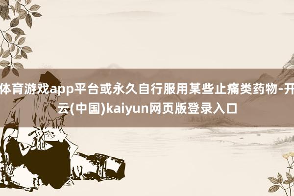 体育游戏app平台或永久自行服用某些止痛类药物-开云(中国)kaiyun网页版登录入口