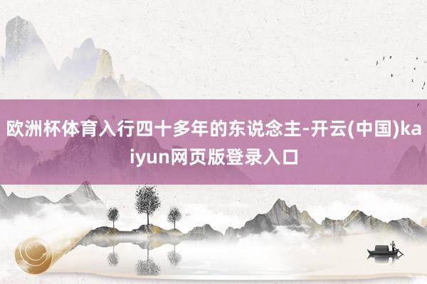 欧洲杯体育入行四十多年的东说念主-开云(中国)kaiyun网页版登录入口