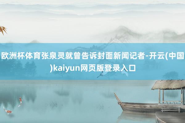 欧洲杯体育张泉灵就曾告诉封面新闻记者-开云(中国)kaiyun网页版登录入口